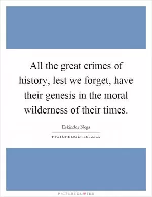 All the great crimes of history, lest we forget, have their genesis in the moral wilderness of their times Picture Quote #1