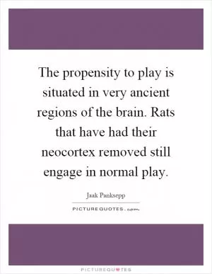 The propensity to play is situated in very ancient regions of the brain. Rats that have had their neocortex removed still engage in normal play Picture Quote #1