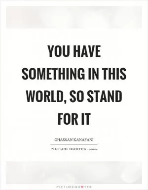 You have something in this world, so stand for it Picture Quote #1