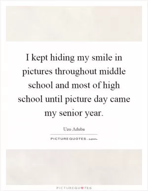 I kept hiding my smile in pictures throughout middle school and most of high school until picture day came my senior year Picture Quote #1