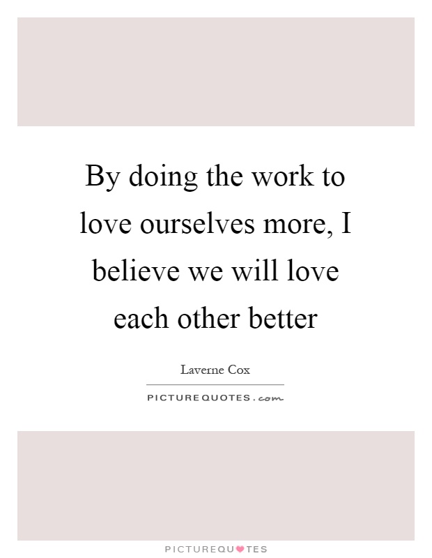 By doing the work to love ourselves more, I believe we will love each other better Picture Quote #1