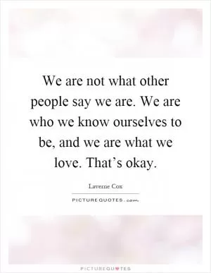We are not what other people say we are. We are who we know ourselves to be, and we are what we love. That’s okay Picture Quote #1