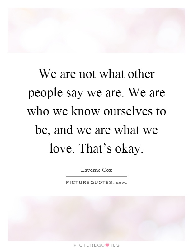 We are not what other people say we are. We are who we know ourselves to be, and we are what we love. That's okay Picture Quote #1