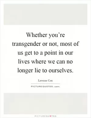 Whether you’re transgender or not, most of us get to a point in our lives where we can no longer lie to ourselves Picture Quote #1