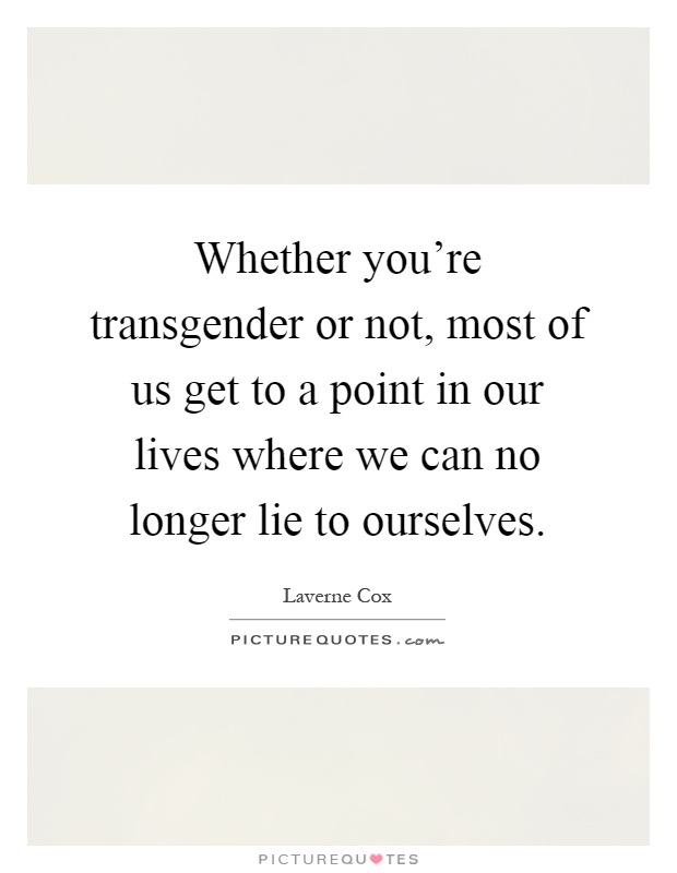 Whether you're transgender or not, most of us get to a point in our lives where we can no longer lie to ourselves Picture Quote #1