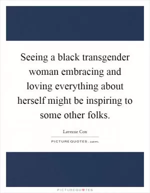 Seeing a black transgender woman embracing and loving everything about herself might be inspiring to some other folks Picture Quote #1