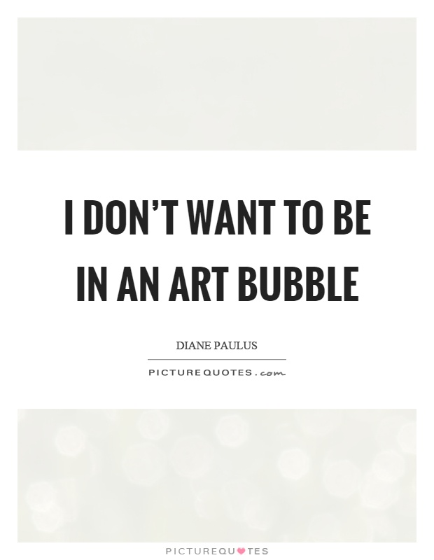 I don't want to be in an art bubble Picture Quote #1