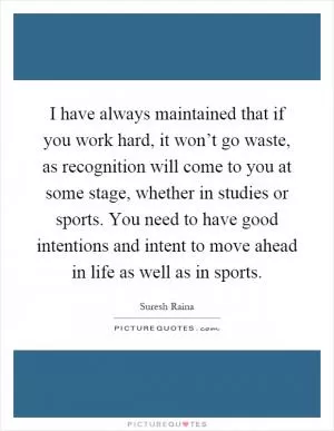I have always maintained that if you work hard, it won’t go waste, as recognition will come to you at some stage, whether in studies or sports. You need to have good intentions and intent to move ahead in life as well as in sports Picture Quote #1