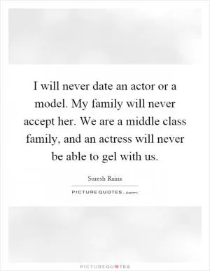I will never date an actor or a model. My family will never accept her. We are a middle class family, and an actress will never be able to gel with us Picture Quote #1