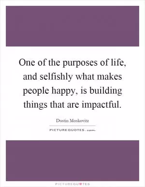 One of the purposes of life, and selfishly what makes people happy, is building things that are impactful Picture Quote #1
