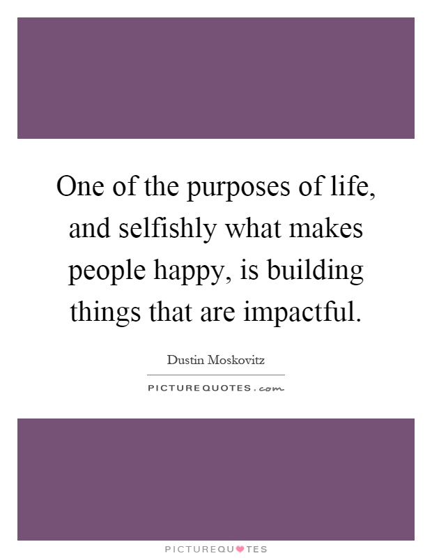 One of the purposes of life, and selfishly what makes people happy, is building things that are impactful Picture Quote #1