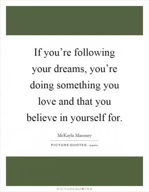 If you’re following your dreams, you’re doing something you love and that you believe in yourself for Picture Quote #1