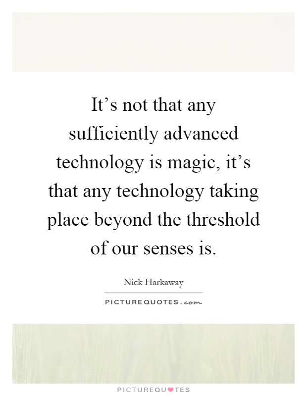 It's not that any sufficiently advanced technology is magic, it's that any technology taking place beyond the threshold of our senses is Picture Quote #1