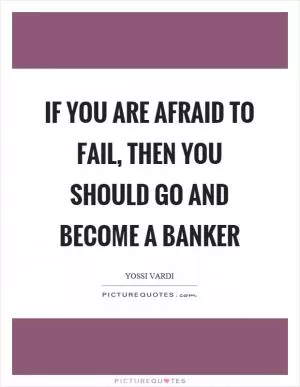 If you are afraid to fail, then you should go and become a banker Picture Quote #1