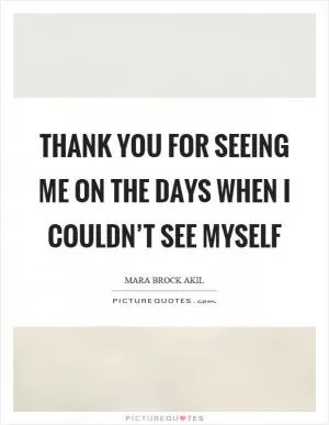 Thank you for seeing me on the days when I couldn’t see myself Picture Quote #1