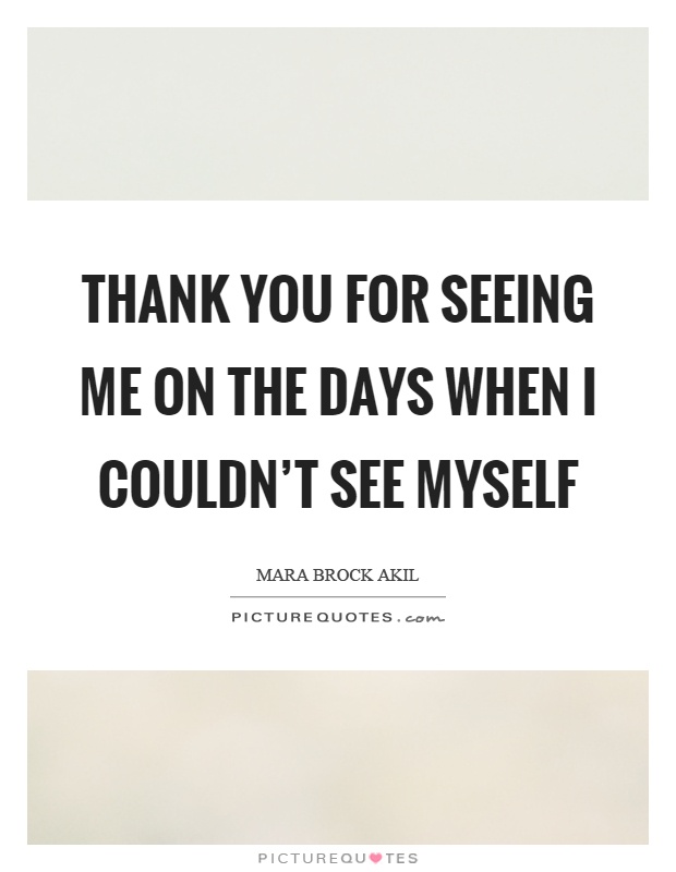 Thank you for seeing me on the days when I couldn't see myself Picture Quote #1