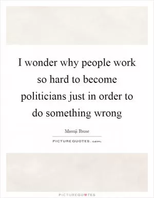 I wonder why people work so hard to become politicians just in order to do something wrong Picture Quote #1