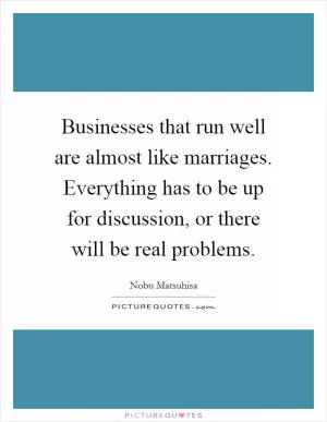 Businesses that run well are almost like marriages. Everything has to be up for discussion, or there will be real problems Picture Quote #1
