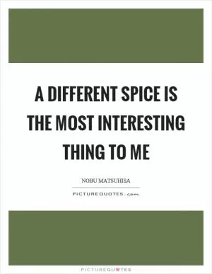 A different spice is the most interesting thing to me Picture Quote #1