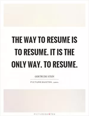 The way to resume is to resume. It is the only way. To resume Picture Quote #1
