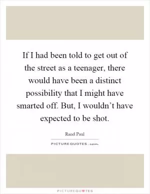 If I had been told to get out of the street as a teenager, there would have been a distinct possibility that I might have smarted off. But, I wouldn’t have expected to be shot Picture Quote #1