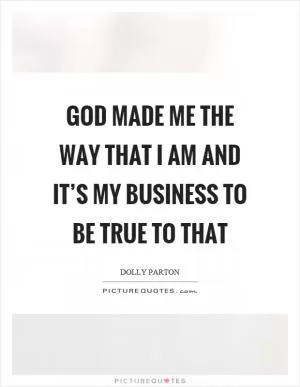 God made me the way that I am and it’s my business to be true to that Picture Quote #1