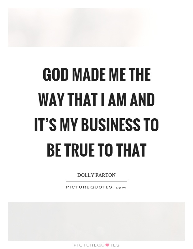 God made me the way that I am and it's my business to be true to that Picture Quote #1
