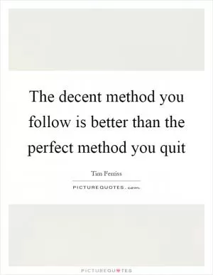 The decent method you follow is better than the perfect method you quit Picture Quote #1