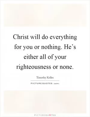 Christ will do everything for you or nothing. He’s either all of your righteousness or none Picture Quote #1