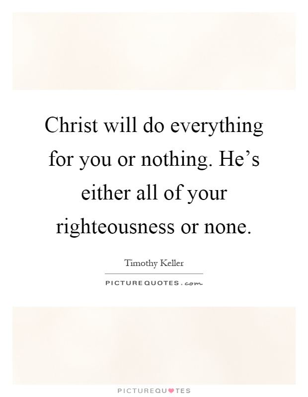 Christ will do everything for you or nothing. He's either all of your righteousness or none Picture Quote #1