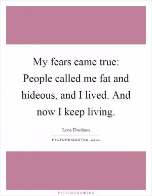 My fears came true: People called me fat and hideous, and I lived. And now I keep living Picture Quote #1