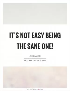 It’s not easy being the sane one! Picture Quote #1