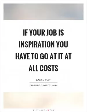 If your job is inspiration you have to go at it at all costs Picture Quote #1