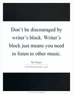 Don’t be discouraged by writer’s block. Writer’s block just means you need to listen to other music Picture Quote #1