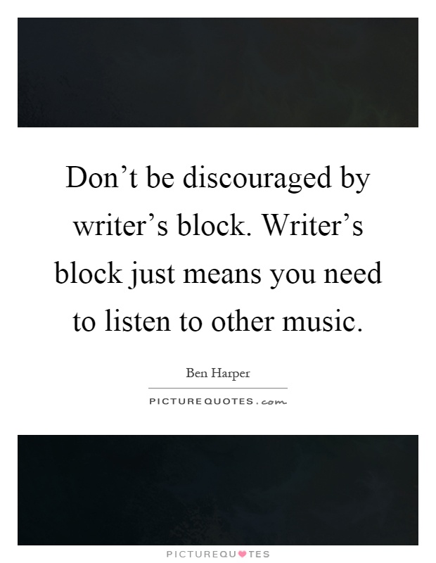 Don't be discouraged by writer's block. Writer's block just means you need to listen to other music Picture Quote #1