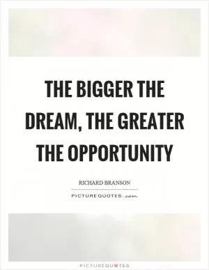 The bigger the dream, the greater the opportunity Picture Quote #1