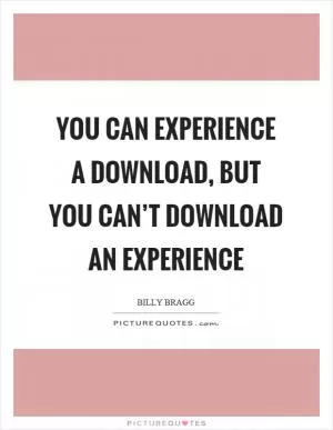 You can experience a download, but you can’t download an experience Picture Quote #1