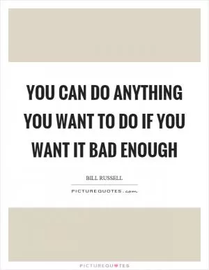 You can do anything you want to do if you want it bad enough Picture Quote #1