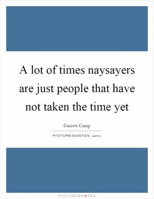 A lot of times naysayers are just people that have not taken the time yet Picture Quote #1