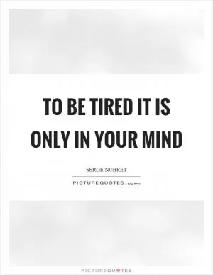 To be tired it is only in your mind Picture Quote #1