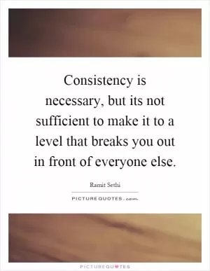 Consistency is necessary, but its not sufficient to make it to a level that breaks you out in front of everyone else Picture Quote #1