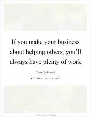 If you make your business about helping others, you’ll always have plenty of work Picture Quote #1