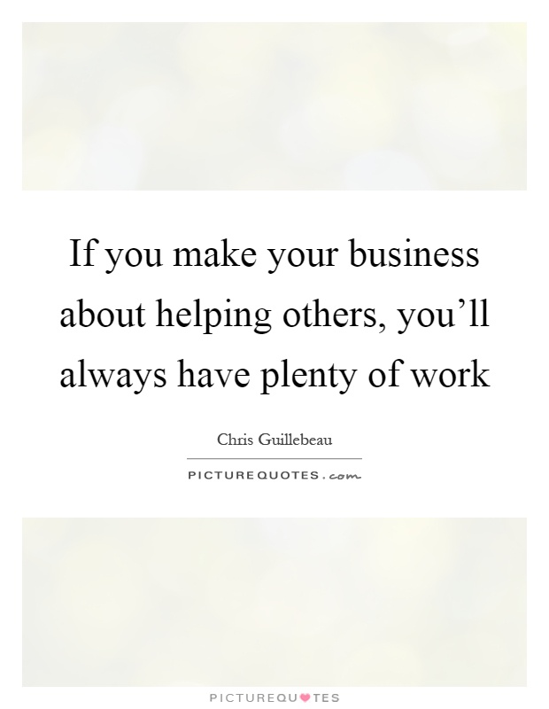 If you make your business about helping others, you'll always have plenty of work Picture Quote #1