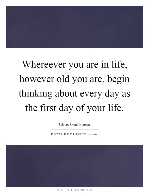 Whereever you are in life, however old you are, begin thinking about every day as the first day of your life Picture Quote #1