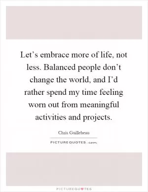 Let’s embrace more of life, not less. Balanced people don’t change the world, and I’d rather spend my time feeling worn out from meaningful activities and projects Picture Quote #1