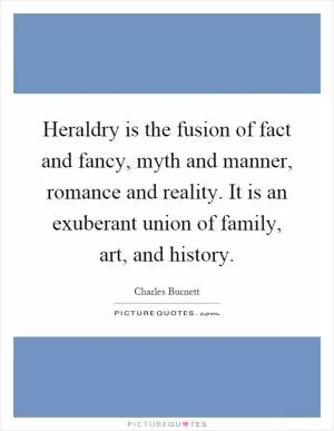 Heraldry is the fusion of fact and fancy, myth and manner, romance and reality. It is an exuberant union of family, art, and history Picture Quote #1