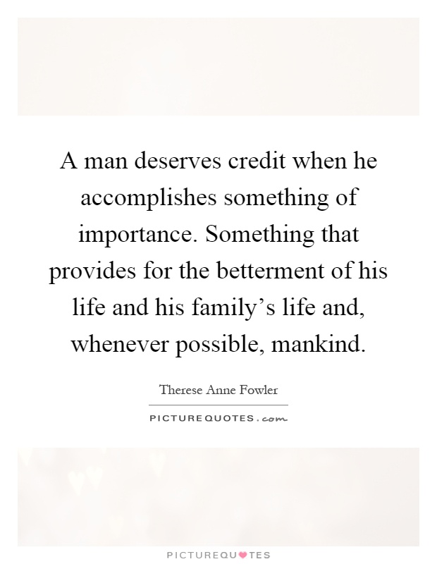 A man deserves credit when he accomplishes something of importance. Something that provides for the betterment of his life and his family's life and, whenever possible, mankind Picture Quote #1