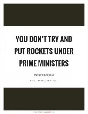 You don’t try and put rockets under prime ministers Picture Quote #1