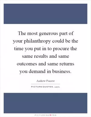 The most generous part of your philanthropy could be the time you put in to procure the same results and same outcomes and same returns you demand in business Picture Quote #1