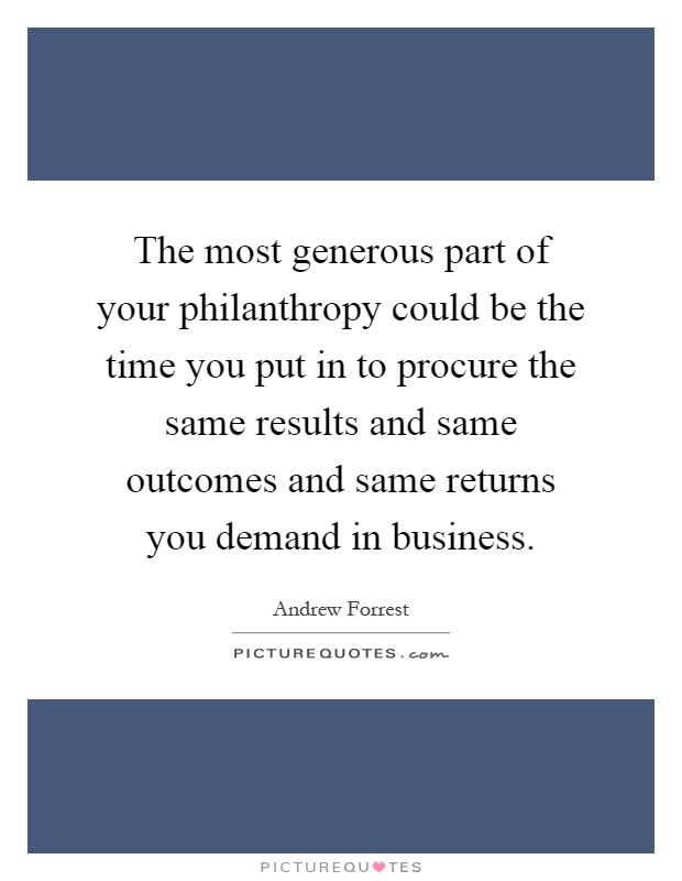 The most generous part of your philanthropy could be the time you put in to procure the same results and same outcomes and same returns you demand in business Picture Quote #1